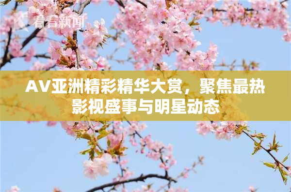 AV亚洲精彩精华大赏，聚焦最热影视盛事与明星动态