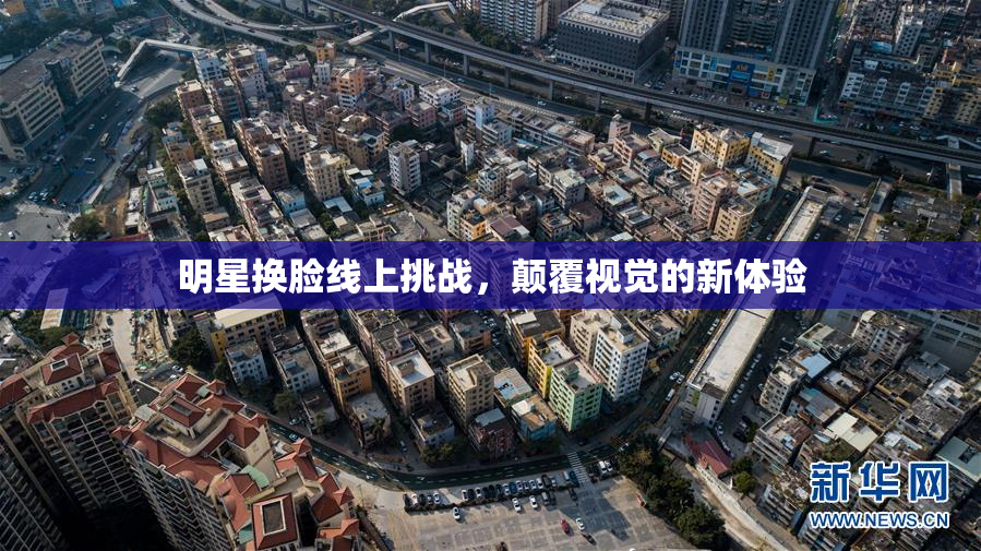 明星换脸线上挑战，颠覆视觉的新体验