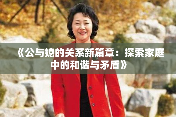 《公与媳的关系新篇章：探索家庭中的和谐与矛盾》