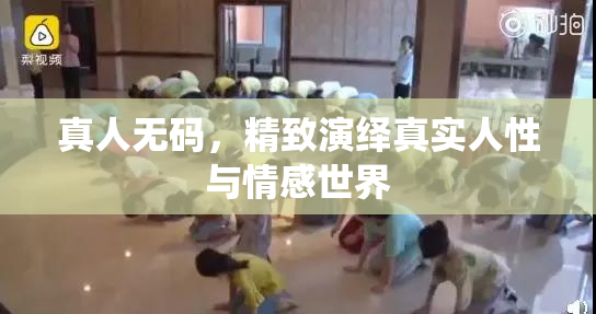 真人无码，精致演绎真实人性与情感世界