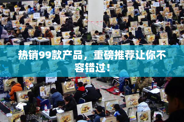 热销99款产品，重磅推荐让你不容错过！