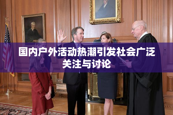 国内户外活动热潮引发社会广泛关注与讨论