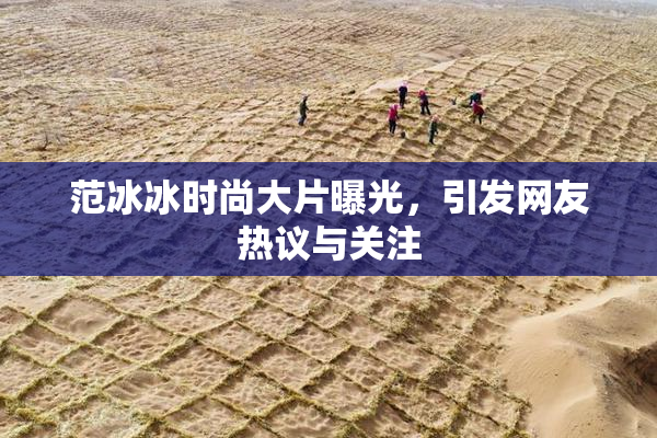 范冰冰时尚大片曝光，引发网友热议与关注