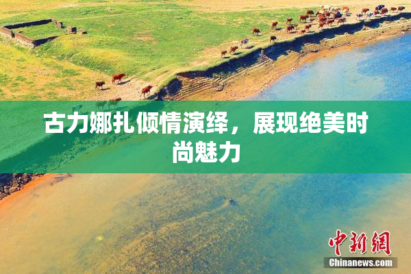 古力娜扎倾情演绎，展现绝美时尚魅力