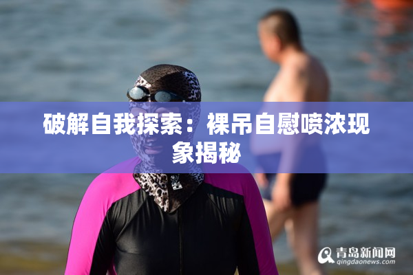 破解自我探索：裸吊自慰喷浓现象揭秘