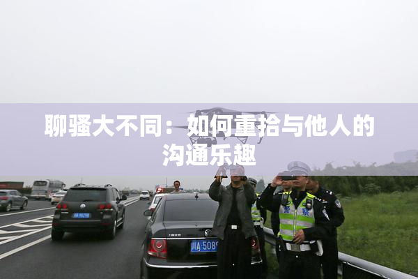 聊骚大不同：如何重拾与他人的沟通乐趣