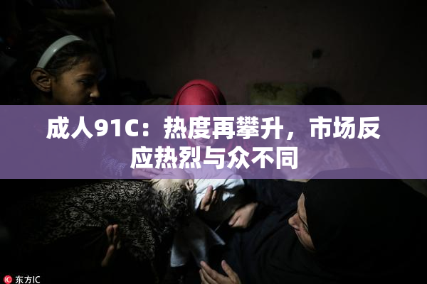 成人91C：热度再攀升，市场反应热烈与众不同