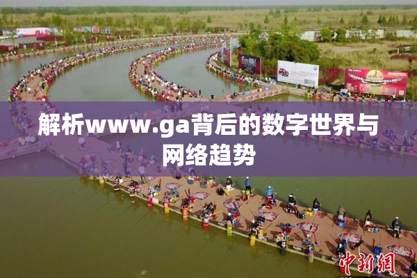 解析www.ga背后的数字世界与网络趋势