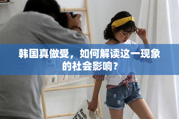 韩国真做受，如何解读这一现象的社会影响？
