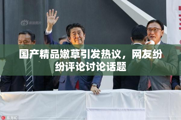国产精品嫩草引发热议，网友纷纷评论讨论话题