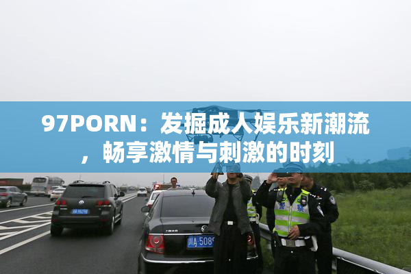 97PORN：发掘成人娱乐新潮流，畅享激情与刺激的时刻