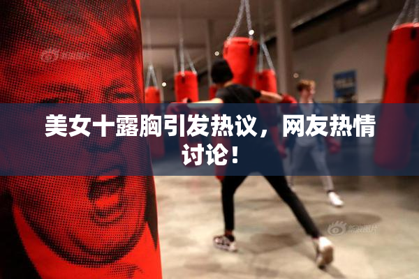 美女十露胸引发热议，网友热情讨论！