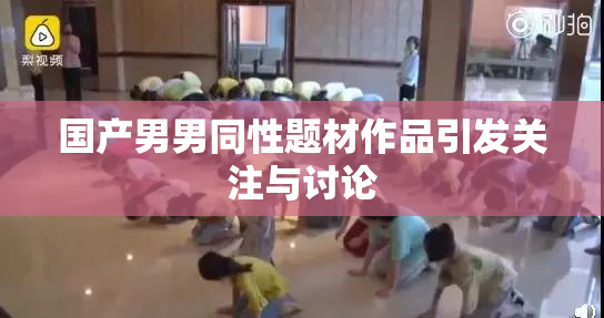 国产男男同性题材作品引发关注与讨论