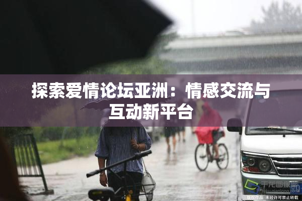 探索爱情论坛亚洲：情感交流与互动新平台