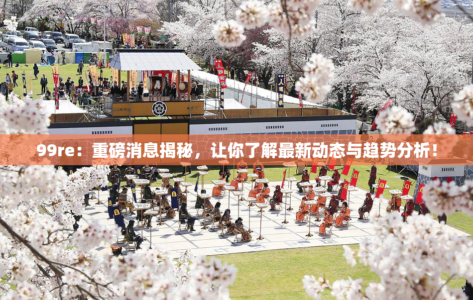99re：重磅消息揭秘，让你了解最新动态与趋势分析！