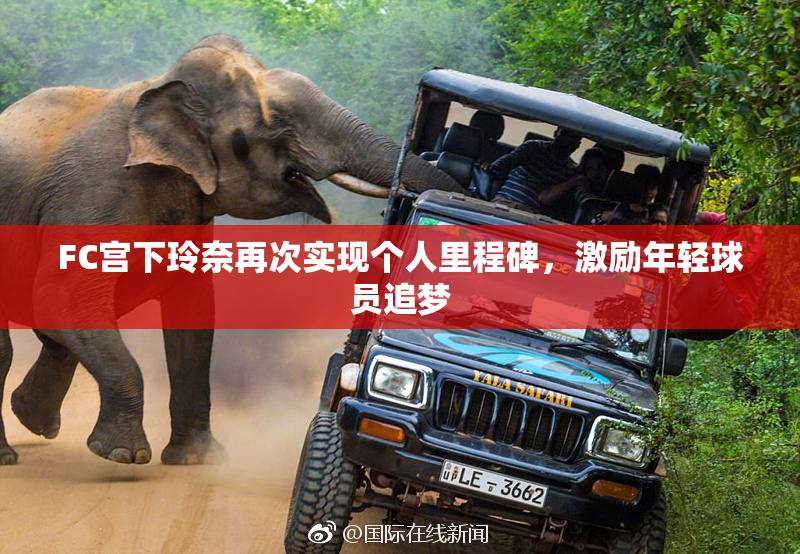 FC宫下玲奈再次实现个人里程碑，激励年轻球员追梦