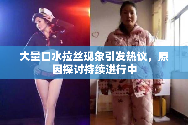 大量口水拉丝现象引发热议，原因探讨持续进行中