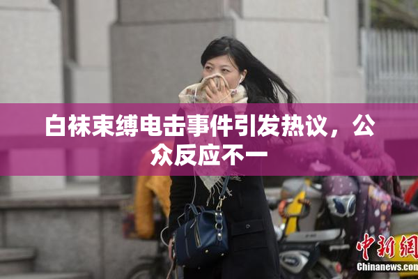 白袜束缚电击事件引发热议，公众反应不一