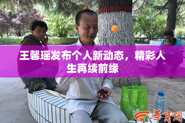 王馨瑶发布个人新动态，精彩人生再续前缘