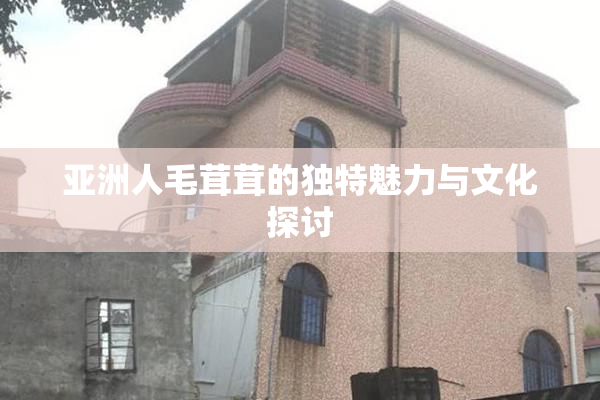 亚洲人毛茸茸的独特魅力与文化探讨