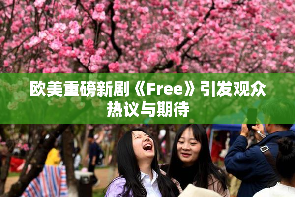 欧美重磅新剧《Free》引发观众热议与期待