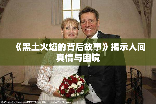 《黑土火焰的背后故事》揭示人间真情与困境