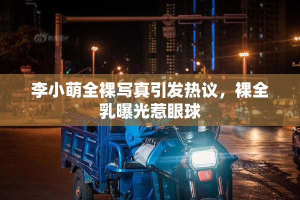 李小萌全裸写真引发热议，裸全乳曝光惹眼球