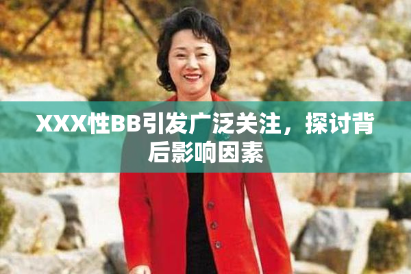 XXX性BB引发广泛关注，探讨背后影响因素