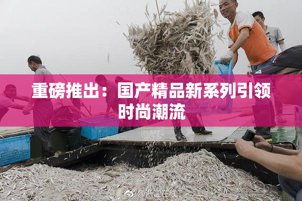 重磅推出：国产精品新系列引领时尚潮流