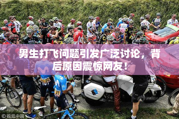 男生打飞问题引发广泛讨论，背后原因震惊网友！