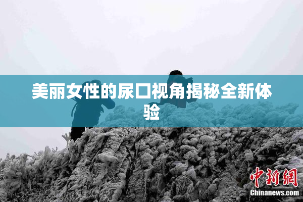 美丽女性的尿囗视角揭秘全新体验