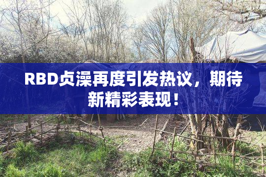 RBD贞澡再度引发热议，期待新精彩表现！