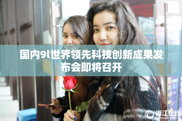 国内9l世界领先科技创新成果发布会即将召开