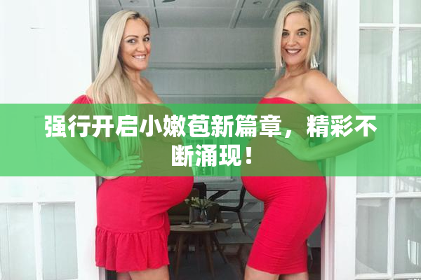 强行开启小嫩苞新篇章，精彩不断涌现！