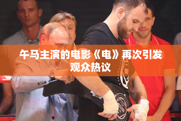 午马主演的电影《电》再次引发观众热议