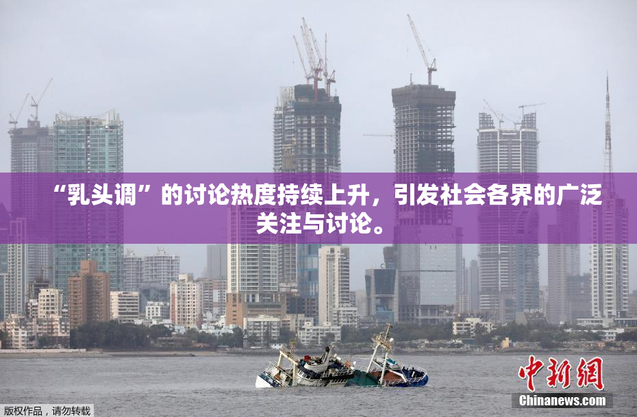“乳头调”的讨论热度持续上升，引发社会各界的广泛关注与讨论。