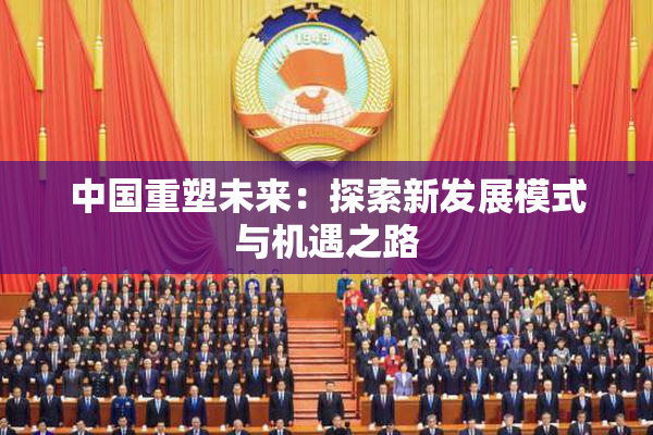 中国重塑未来：探索新发展模式与机遇之路