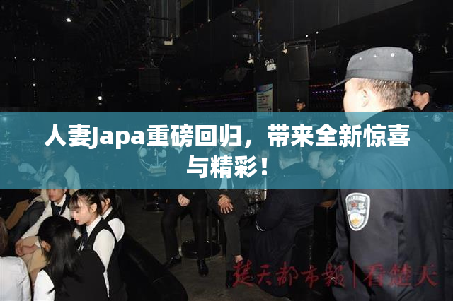 人妻Japa重磅回归，带来全新惊喜与精彩！