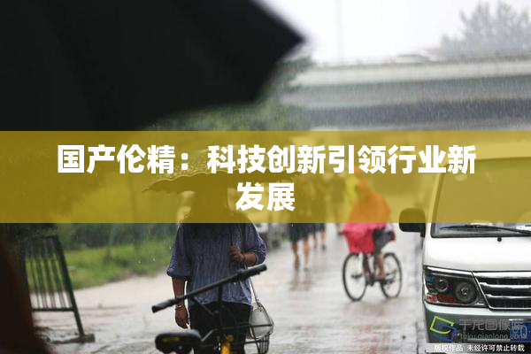 国产伦精：科技创新引领行业新发展