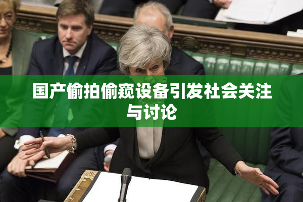 国产偷拍偷窥设备引发社会关注与讨论
