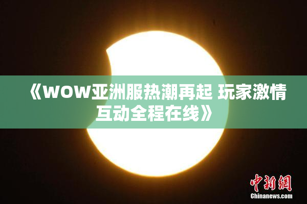 《WOW亚洲服热潮再起 玩家激情互动全程在线》