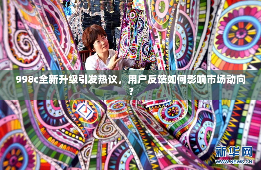 998c全新升级引发热议，用户反馈如何影响市场动向？