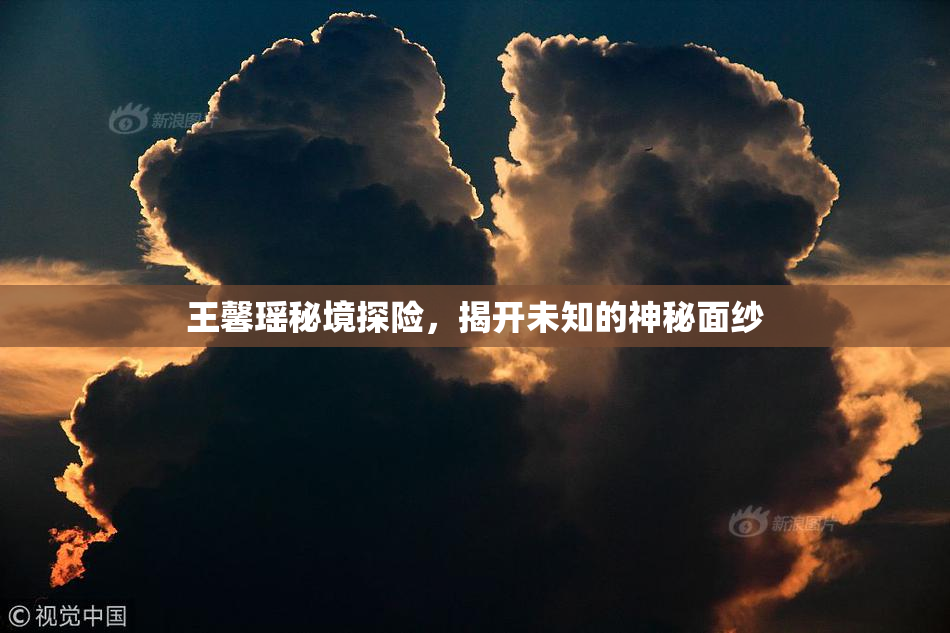 王馨瑶秘境探险，揭开未知的神秘面纱