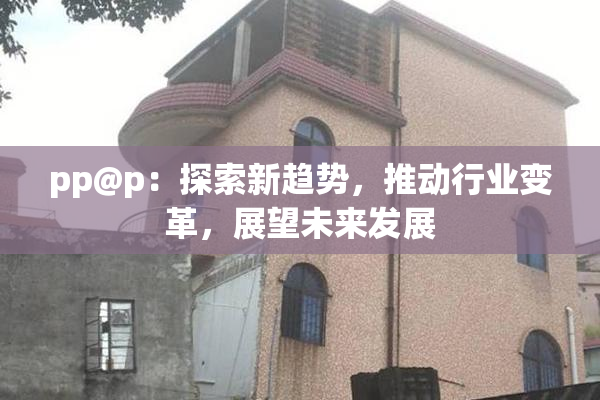 pp@p：探索新趋势，推动行业变革，展望未来发展