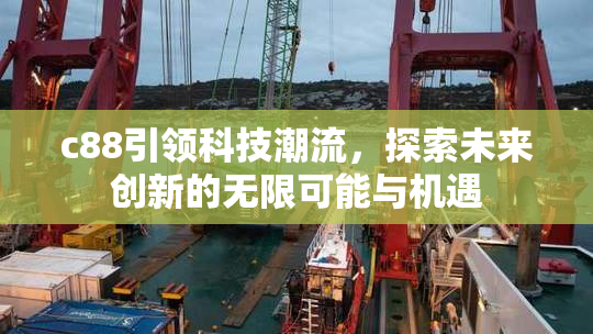 c88引领科技潮流，探索未来创新的无限可能与机遇