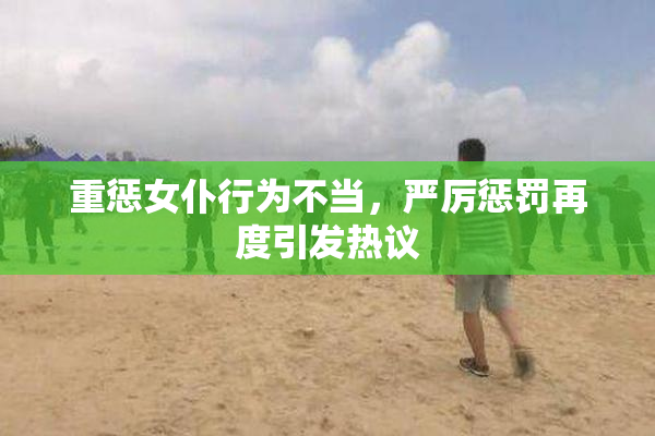 重惩女仆行为不当，严厉惩罚再度引发热议