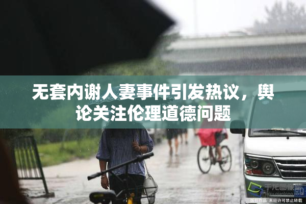 无套内谢人妻事件引发热议，舆论关注伦理道德问题