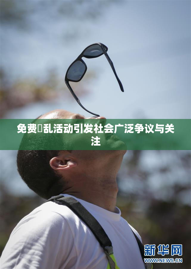 免费婬乱活动引发社会广泛争议与关注