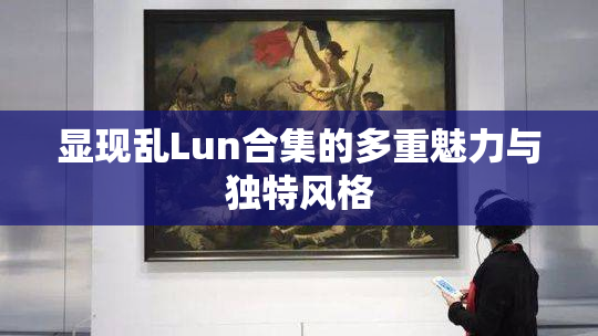 显现乱Lun合集的多重魅力与独特风格