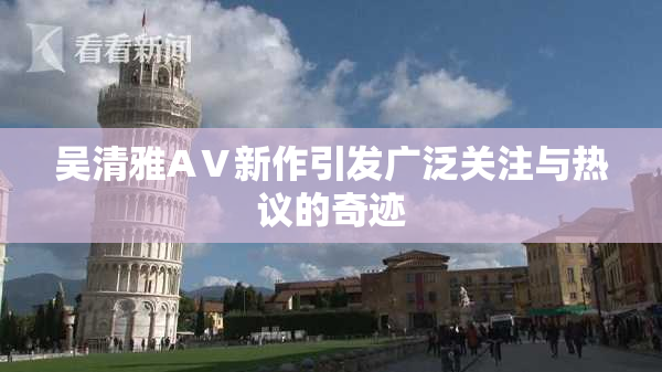 吴清雅AⅤ新作引发广泛关注与热议的奇迹
